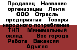 Продавец › Название организации ­ Лента, ООО › Отрасль предприятия ­ Товары народного потребления (ТНП) › Минимальный оклад ­ 1 - Все города Работа » Вакансии   . Адыгея респ.,Адыгейск г.